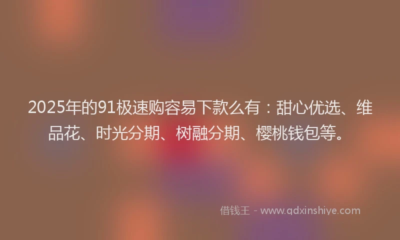 2025年的91极速购容易下款么有：甜心优选、维品花、时光分期、树融分期、樱桃钱包等。