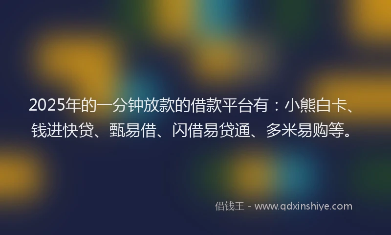 2025年的一分钟放款的借款平台有：小熊白卡、钱进快贷、甄易借、闪借易贷通、多米易购等。