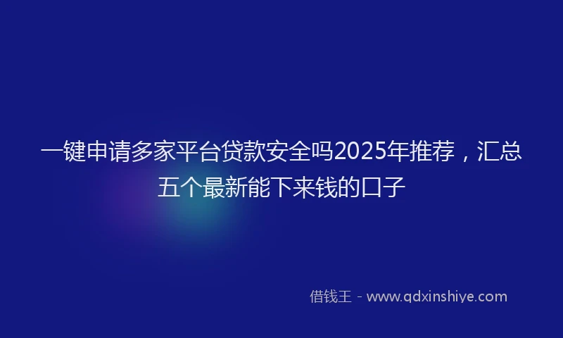 一键申请多家平台贷款安全吗2025年推荐，汇总五个最新能下来钱的口子