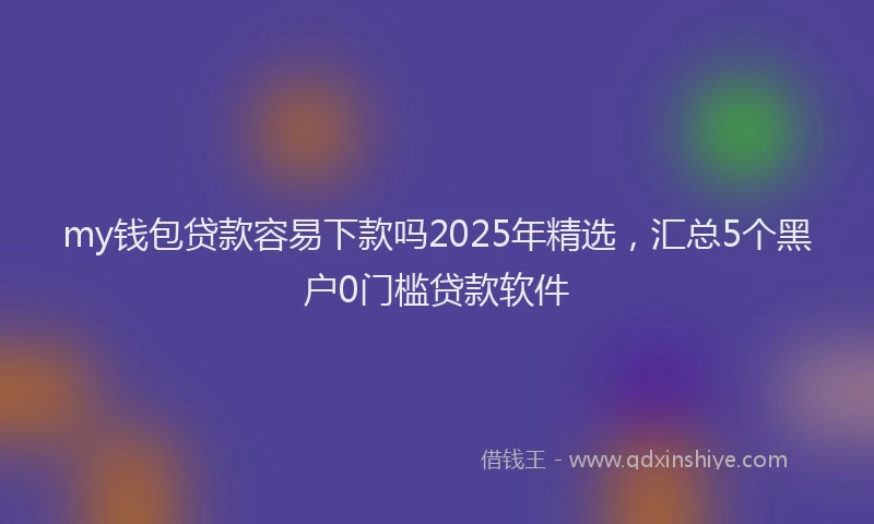my钱包贷款容易下款吗2025年精选，汇总5个黑户0门槛贷款软件