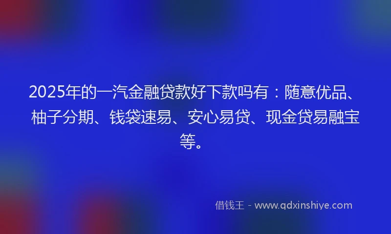 2025年的一汽金融贷款好下款吗有：随意优品、柚子分期、钱袋速易、安心易贷、现金贷易融宝等。