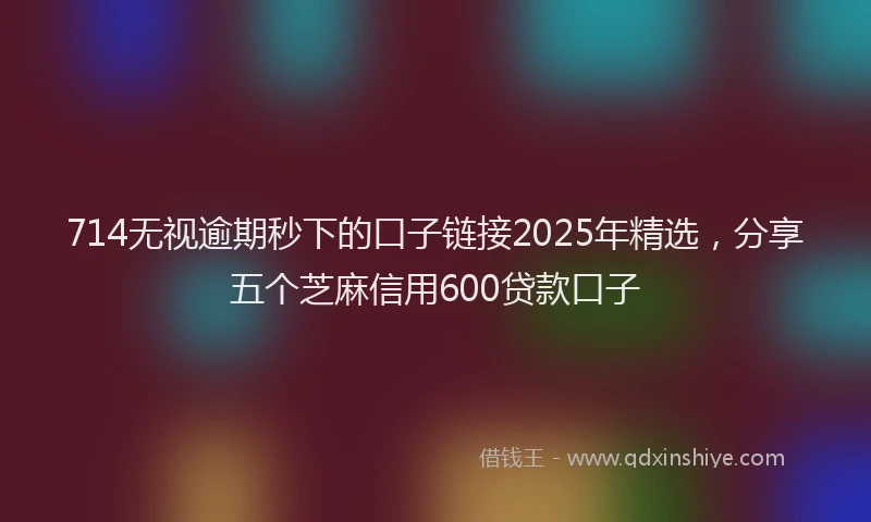 714无视逾期秒下的口子链接2025年精选，分享五个芝麻信用600贷款口子