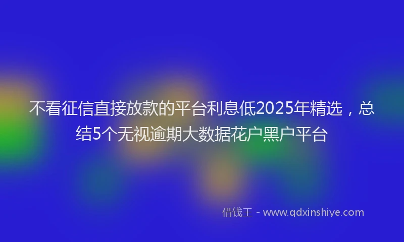 不看征信直接放款的平台利息低2025年精选，总结5个无视逾期大数据花户黑户平台