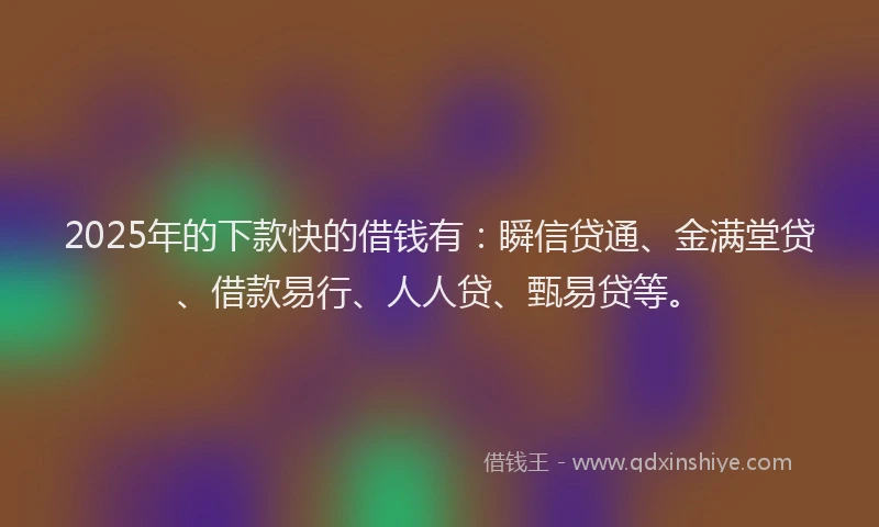 2025年的下款快的借钱有：瞬信贷通、金满堂贷、借款易行、人人贷、甄易贷等。