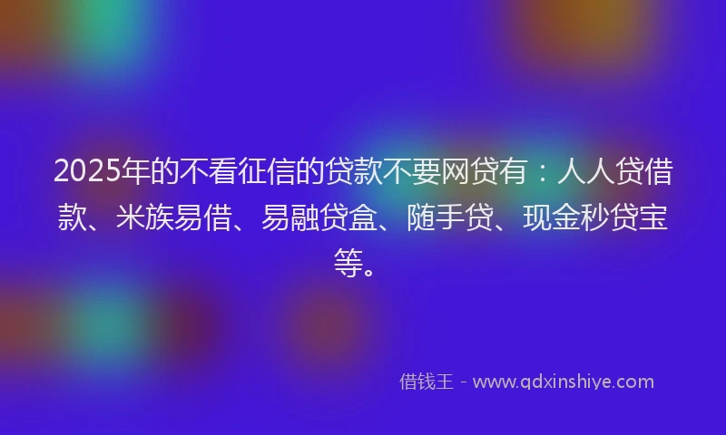 2025年的不看征信的贷款不要网贷有：人人贷借款、米族易借、易融贷盒、随手贷、现金秒贷宝等。