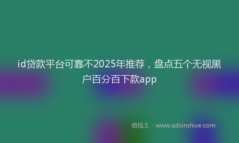 id贷款平台可靠不2025年推荐，盘点五个无视黑户百分百下款app