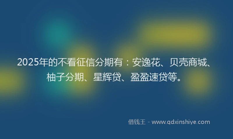 2025年的不看征信分期有：安逸花、贝壳商城、柚子分期、星辉贷、盈盈速贷等。