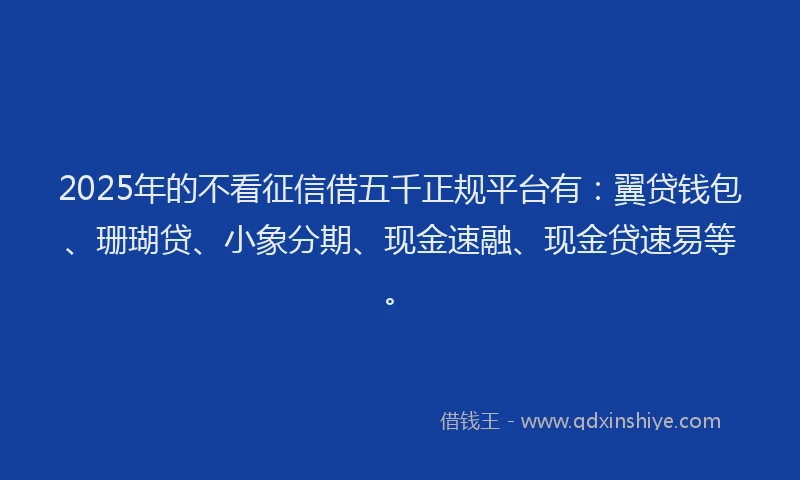 2025年的不看征信借五千正规平台有：翼贷钱包、珊瑚贷、小象分期、现金速融、现金贷速易等。