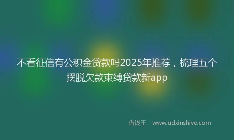不看征信有公积金贷款吗2025年推荐，梳理五个摆脱欠款束缚贷款新app