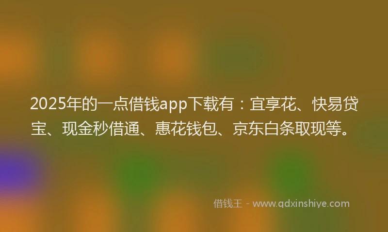 2025年的一点借钱app下载有：宜享花、快易贷宝、现金秒借通、惠花钱包、京东白条取现等。