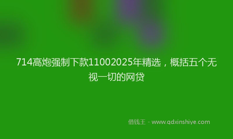 714高炮强制下款11002025年精选，概括五个无视一切的网贷