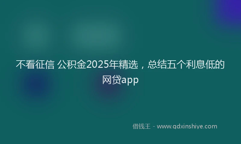 不看征信 公积金2025年精选，总结五个利息低的网贷app