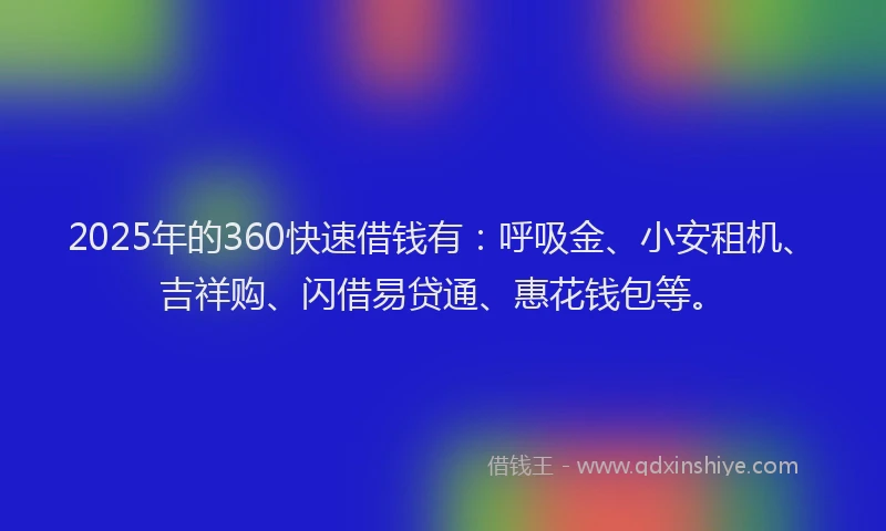 2025年的360快速借钱有：呼吸金、小安租机、吉祥购、闪借易贷通、惠花钱包等。