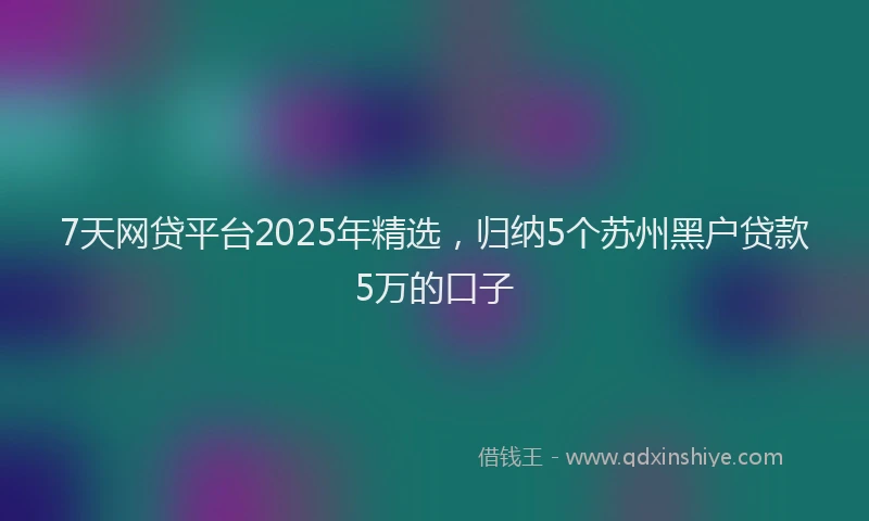 7天网贷平台2025年精选，归纳5个苏州黑户贷款5万的口子