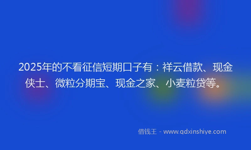 2025年的不看征信短期口子有：祥云借款、现金侠士、微粒分期宝、现金之家、小麦粒贷等。