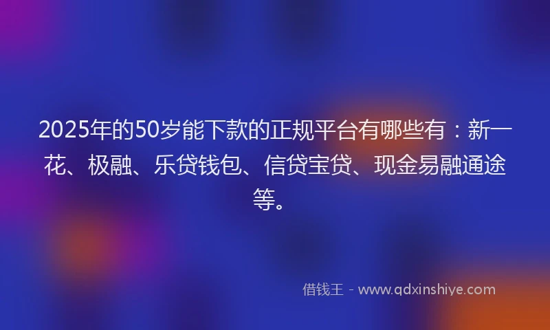 2025年的50岁能下款的正规平台有哪些有：新一花、极融、乐贷钱包、信贷宝贷、现金易融通途等。