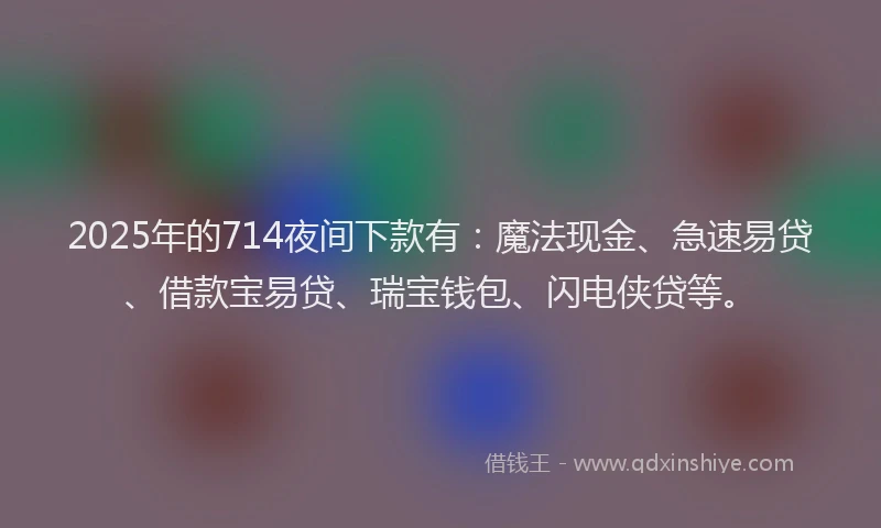 2025年的714夜间下款有：魔法现金、急速易贷、借款宝易贷、瑞宝钱包、闪电侠贷等。