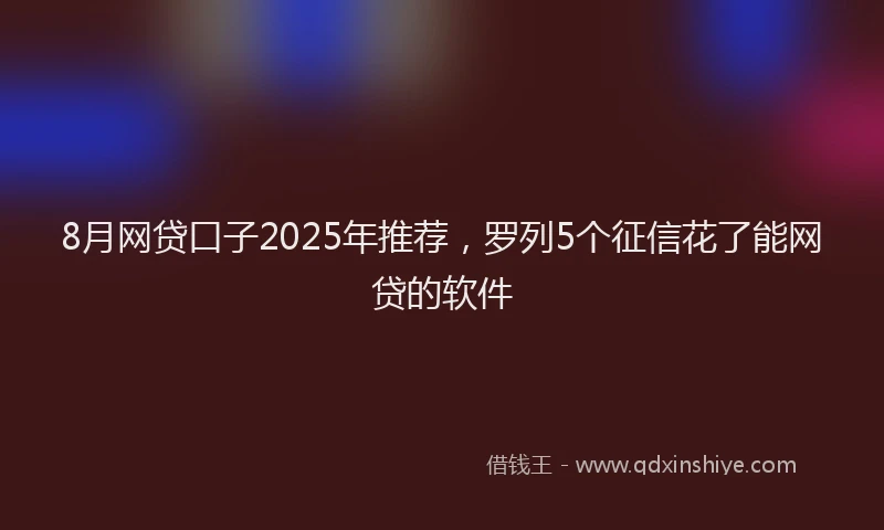8月网贷口子2025年推荐，罗列5个征信花了能网贷的软件