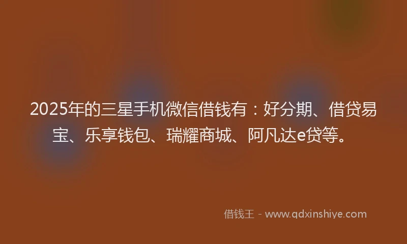 2025年的三星手机微信借钱有：好分期、借贷易宝、乐享钱包、瑞耀商城、阿凡达e贷等。