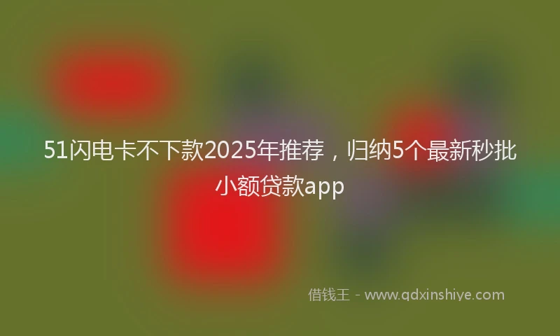51闪电卡不下款2025年推荐，归纳5个最新秒批小额贷款app