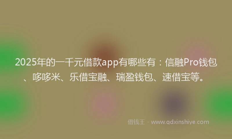 2025年的一千元借款app有哪些有：信融Pro钱包、哆哆米、乐借宝融、瑞盈钱包、速借宝等。