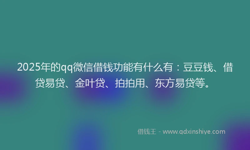 2025年的qq微信借钱功能有什么有：豆豆钱、借贷易贷、金叶贷、拍拍用、东方易贷等。
