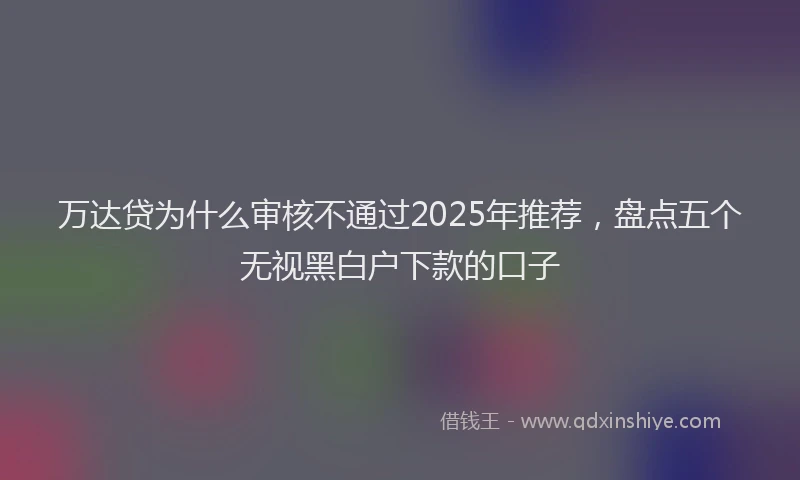 万达贷为什么审核不通过2025年推荐，盘点五个无视黑白户下款的口子