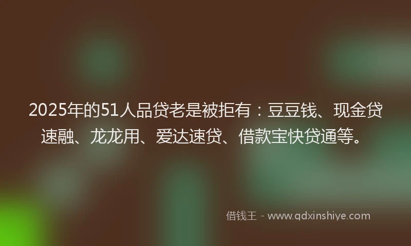 2025年的51人品贷老是被拒有：豆豆钱、现金贷速融、龙龙用、爱达速贷、借款宝快贷通等。