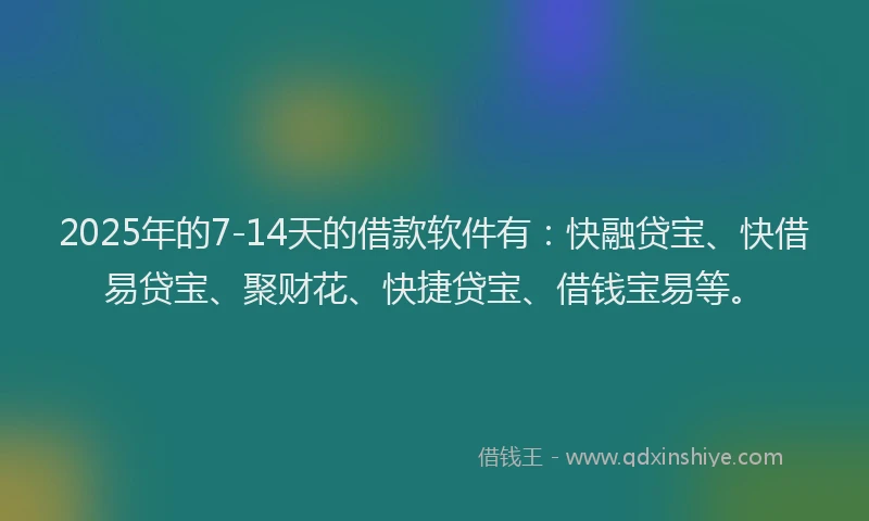 2025年的7-14天的借款软件有：快融贷宝、快借易贷宝、聚财花、快捷贷宝、借钱宝易等。