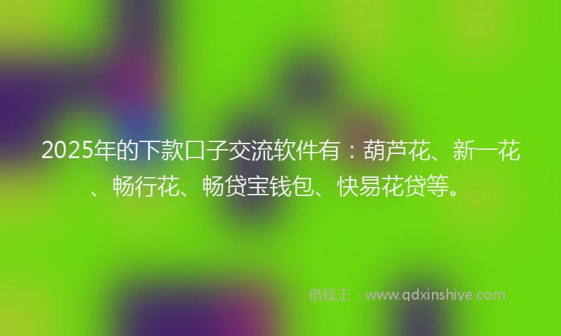 2025年的下款口子交流软件有：葫芦花、新一花、畅行花、畅贷宝钱包、快易花贷等。