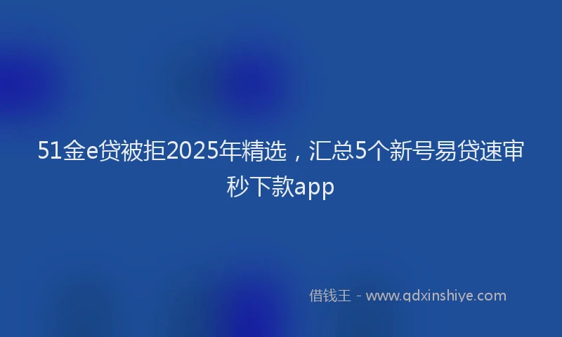 51金e贷被拒2025年精选，汇总5个新号易贷速审秒下款app