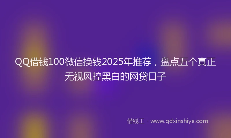 QQ借钱100微信换钱2025年推荐，盘点五个真正无视风控黑白的网贷口子