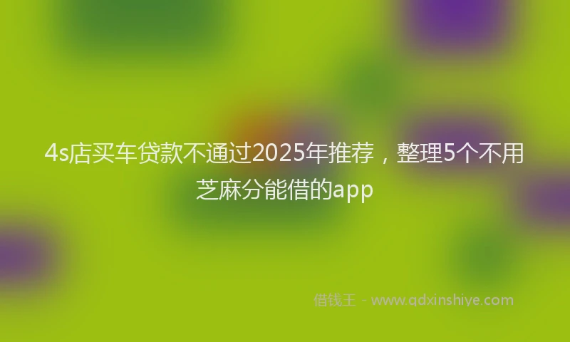 4s店买车贷款不通过2025年推荐，整理5个不用芝麻分能借的app