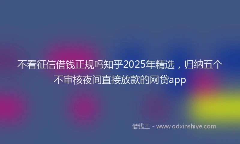 不看征信借钱正规吗知乎2025年精选，归纳五个不审核夜间直接放款的网贷app