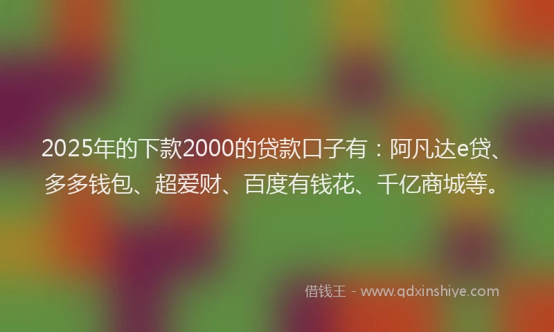 2025年的下款2000的贷款口子有：阿凡达e贷、多多钱包、超爱财、百度有钱花、千亿商城等。