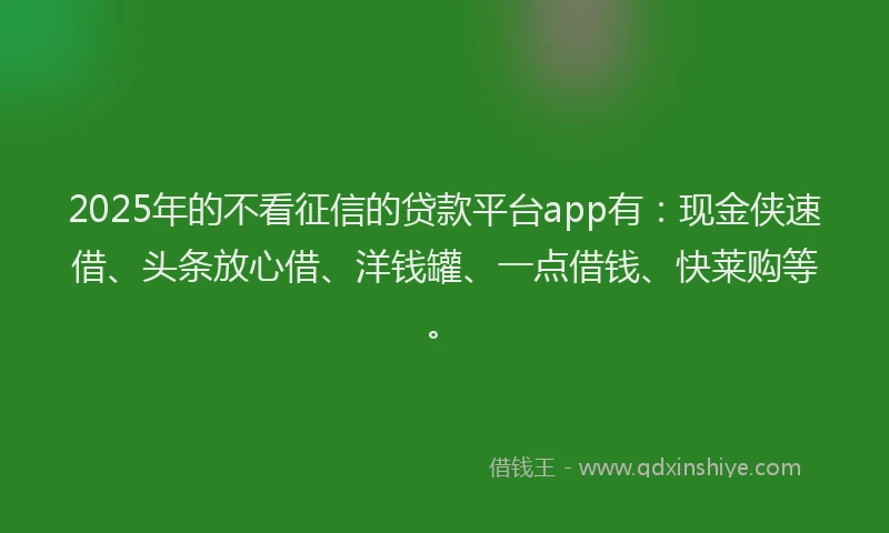 2025年的不看征信的贷款平台app有：现金侠速借、头条放心借、洋钱罐、一点借钱、快莱购等。