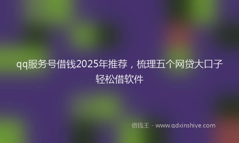 qq服务号借钱2025年推荐，梳理五个网贷大口子轻松借软件