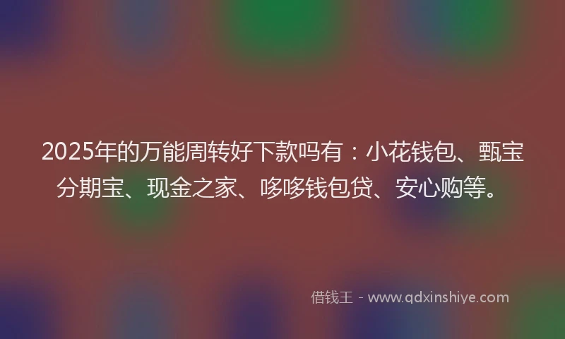 2025年的万能周转好下款吗有：小花钱包、甄宝分期宝、现金之家、哆哆钱包贷、安心购等。