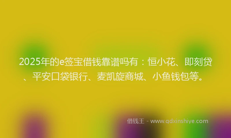 2025年的e签宝借钱靠谱吗有：恒小花、即刻贷、平安口袋银行、麦凯旋商城、小鱼钱包等。