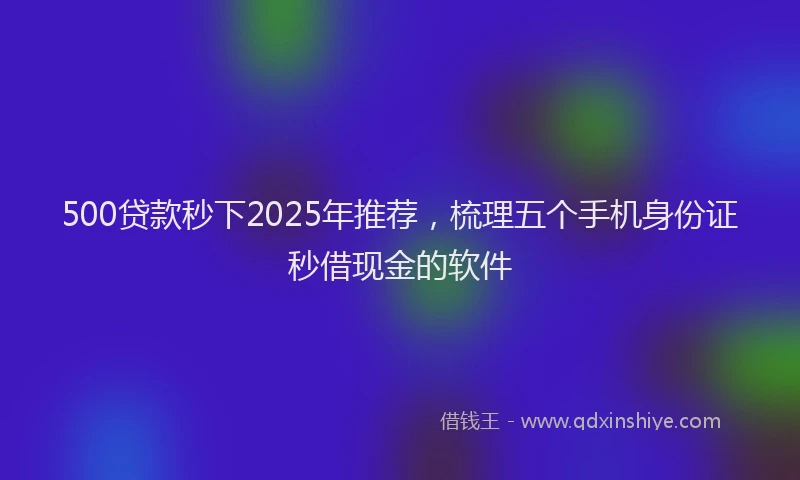 500贷款秒下2025年推荐，梳理五个手机身份证秒借现金的软件