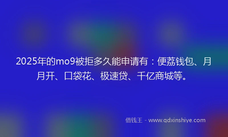 2025年的mo9被拒多久能申请有：便荔钱包、月月开、口袋花、极速贷、千亿商城等。