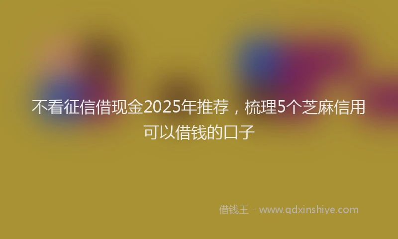 不看征信借现金2025年推荐，梳理5个芝麻信用可以借钱的口子