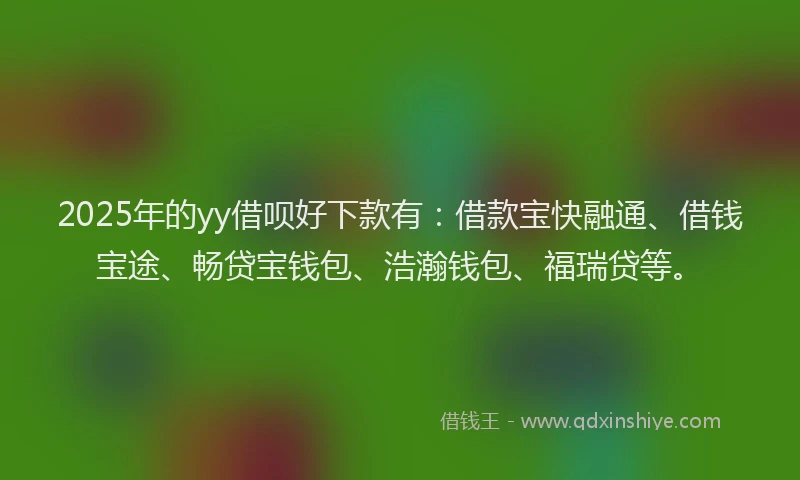 2025年的yy借呗好下款有：借款宝快融通、借钱宝途、畅贷宝钱包、浩瀚钱包、福瑞贷等。