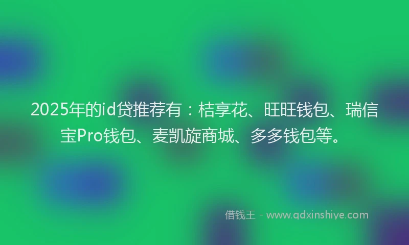 2025年的id贷推荐有：桔享花、旺旺钱包、瑞信宝Pro钱包、麦凯旋商城、多多钱包等。