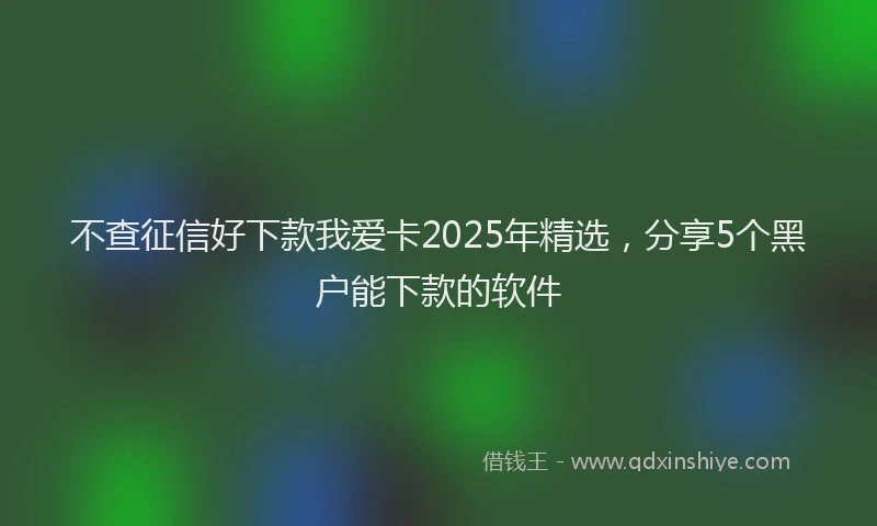 不查征信好下款我爱卡2025年精选，分享5个黑户能下款的软件