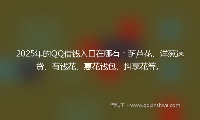 2025年的QQ借钱入口在哪有：葫芦花、洋葱速贷、有钱花、惠花钱包、抖享花等。