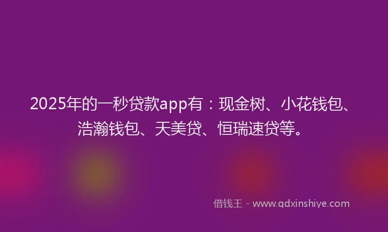 2025年的一秒贷款app有：现金树、小花钱包、浩瀚钱包、天美贷、恒瑞速贷等。