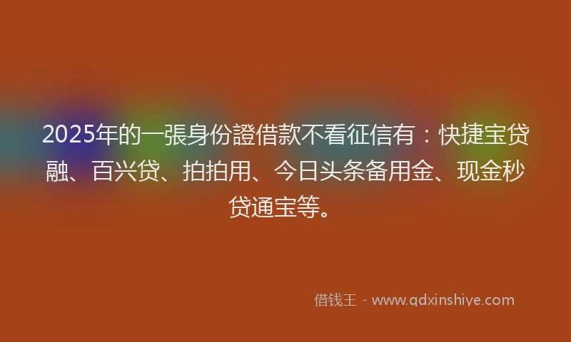 2025年的一張身份證借款不看征信有：快捷宝贷融、百兴贷、拍拍用、今日头条备用金、现金秒贷通宝等。