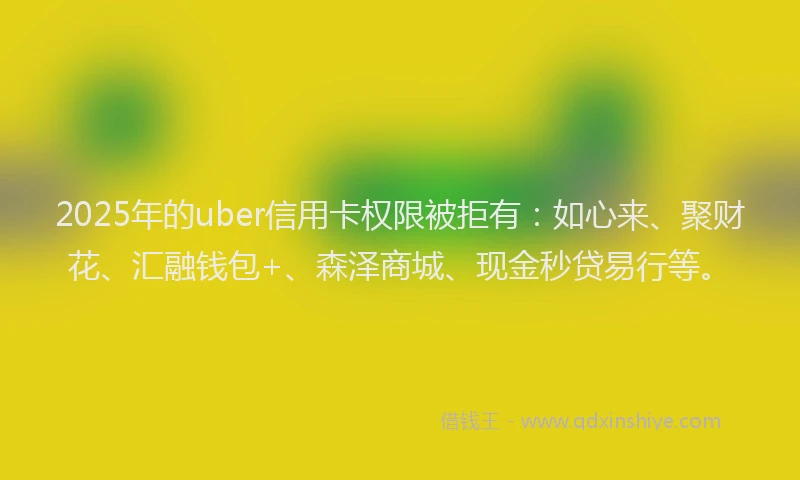 2025年的uber信用卡权限被拒有：如心来、聚财花、汇融钱包+、森泽商城、现金秒贷易行等。