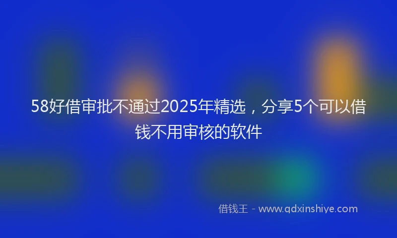 58好借审批不通过2025年精选，分享5个可以借钱不用审核的软件